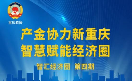 政协建言丨产金协力新重庆·智慧赋能经济圈